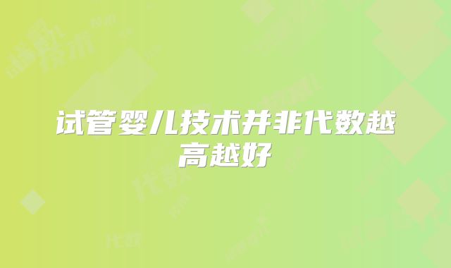 试管婴儿技术并非代数越高越好