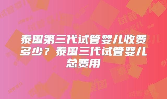 泰国第三代试管婴儿收费多少?泰国三代试管婴儿总费用