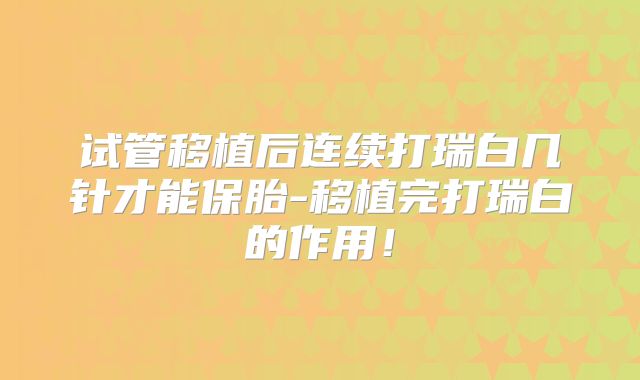 试管移植后连续打瑞白几针才能保胎-移植完打瑞白的作用！