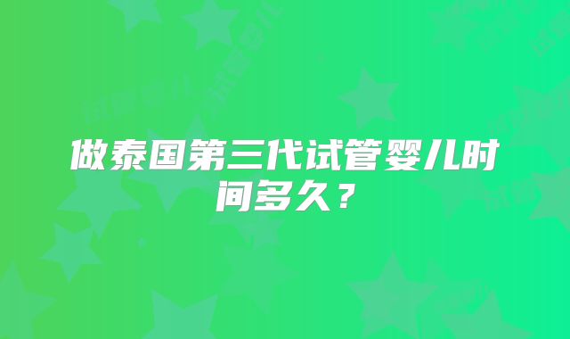 做泰国第三代试管婴儿时间多久？