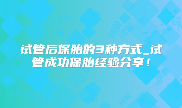 试管后保胎的3种方式_试管成功保胎经验分享!