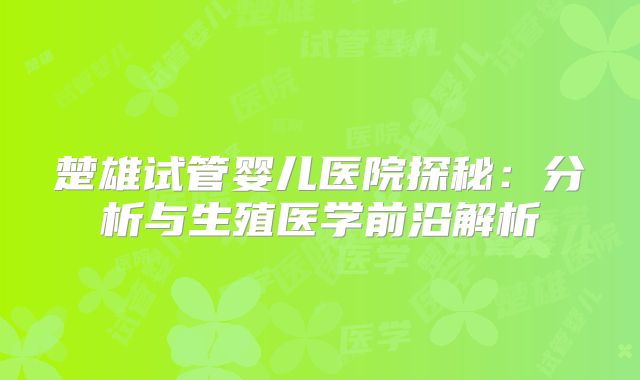 楚雄试管婴儿医院探秘：分析与生殖医学前沿解析