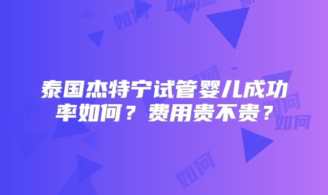 泰国杰特宁试管婴儿成功率如何？费用贵不贵？
