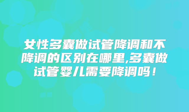 女性多囊做试管降调和不降调的区别在哪里,多囊做试管婴儿需要降调吗!