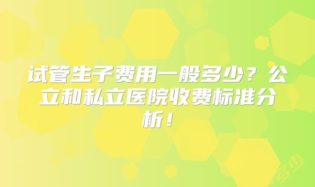 试管生子费用一般多少？公立和私立医院收费标准分析！