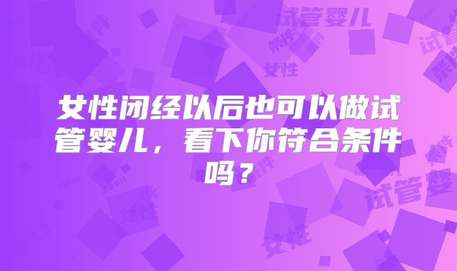 女性闭经以后也可以做试管婴儿，看下你符合条件吗？