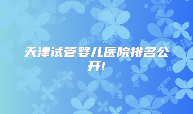 天津试管婴儿医院排名公开!