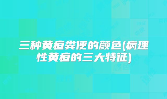 三种黄疸粪便的颜色(病理性黄疸的三大特征)
