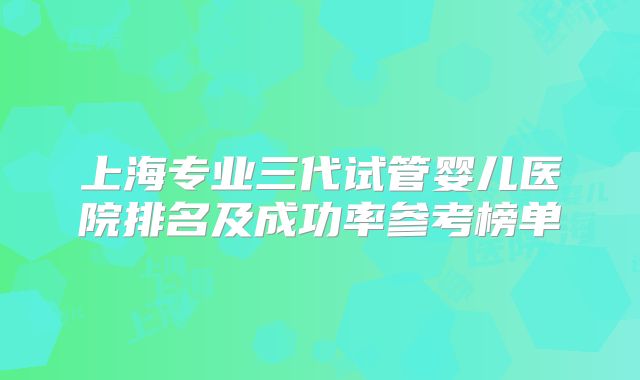 上海专业三代试管婴儿医院排名及成功率参考榜单