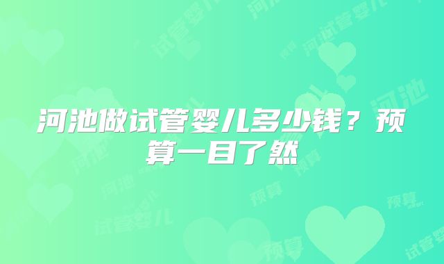 河池做试管婴儿多少钱？预算一目了然