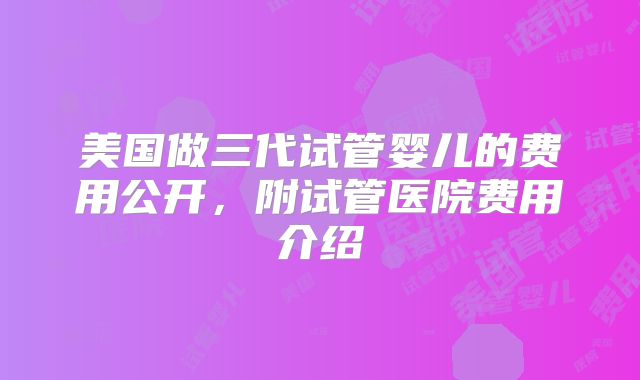 美国做三代试管婴儿的费用公开,附试管医院费用介绍