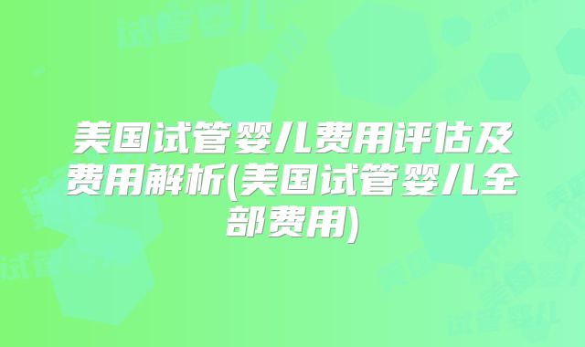 美国试管婴儿费用评估及费用解析(美国试管婴儿全部费用)
