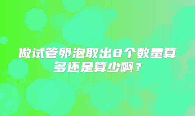 做试管卵泡取出8个数量算多还是算少啊？