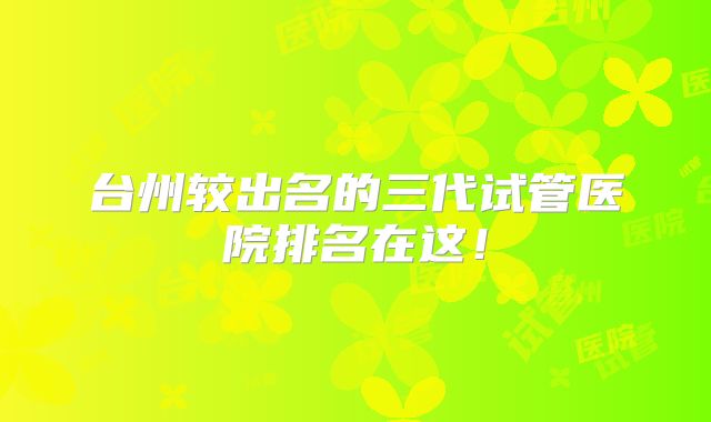 台州较出名的三代试管医院排名在这！