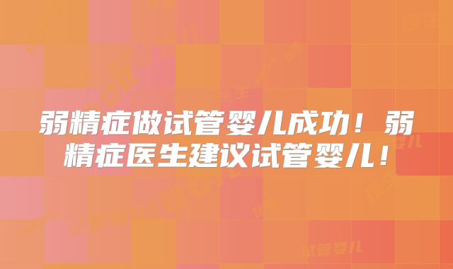 弱精症做试管婴儿成功!弱精症医生建议试管婴儿!