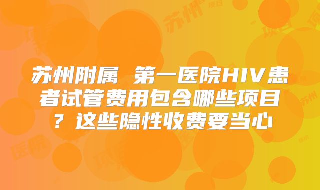 苏州附属 第一医院HIV患者试管费用包含哪些项目？这些隐性收费要当心
