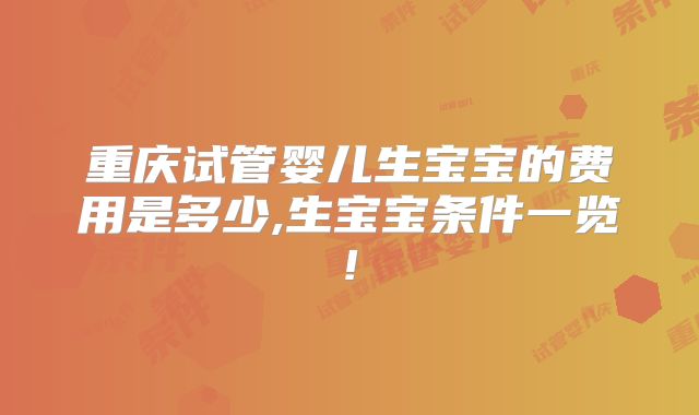 重庆试管婴儿生宝宝的费用是多少,生宝宝条件一览!