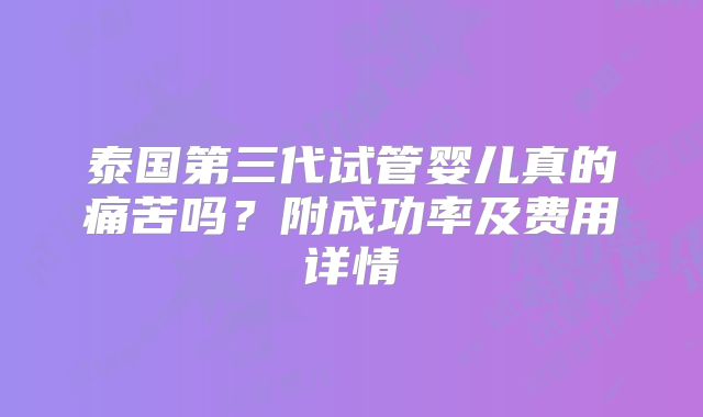 泰国第三代试管婴儿真的痛苦吗?附成功率及费用详情