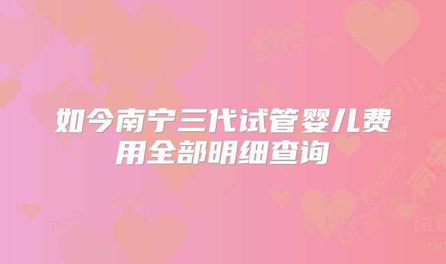 如今南宁三代试管婴儿费用全部明细查询