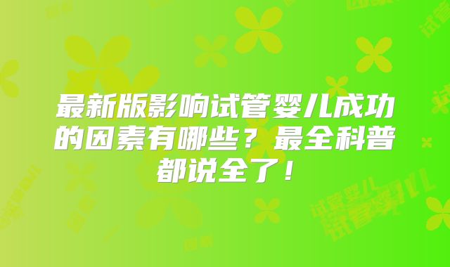 最新版影响试管婴儿成功的因素有哪些?最全科普都说全了!