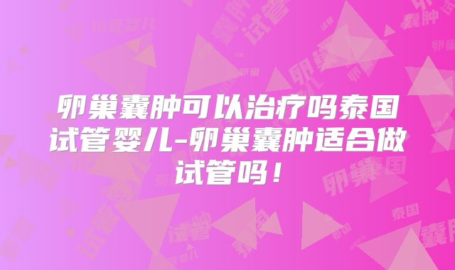 卵巢囊肿可以治疗吗泰国试管婴儿-卵巢囊肿适合做试管吗!