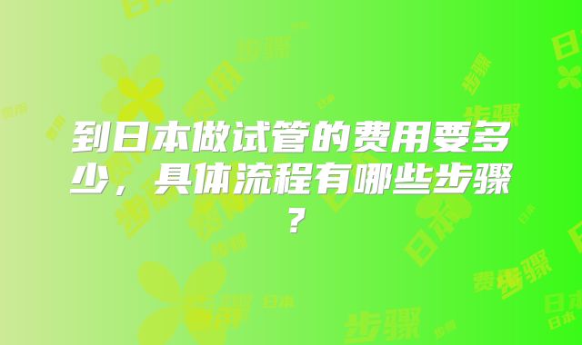 到日本做试管的费用要多少，具体流程有哪些步骤？