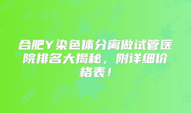 合肥Y染色体分离做试管医院排名大揭秘，附详细价格表！