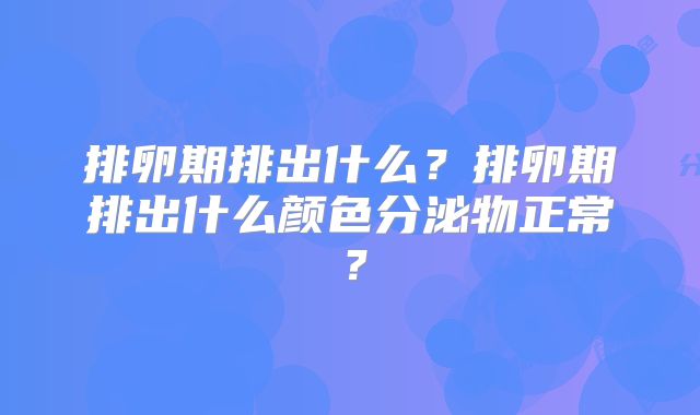 排卵期排出什么?排卵期排出什么颜色分泌物正常?
