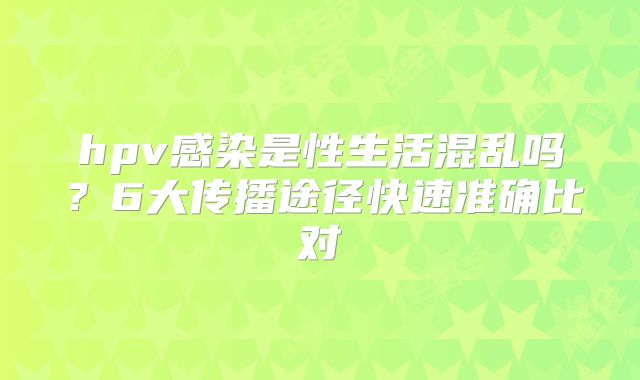 hpv感染是性生活混乱吗？6大传播途径快速准确比对