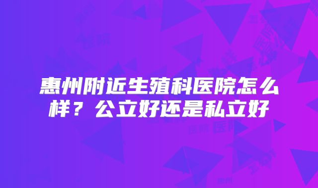 惠州附近生殖科医院怎么样？公立好还是私立好