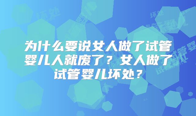 为什么要说女人做了试管婴儿人就废了？女人做了试管婴儿坏处？