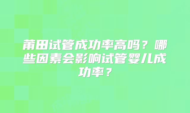 莆田试管成功率高吗?哪些因素会影响试管婴儿成功率?
