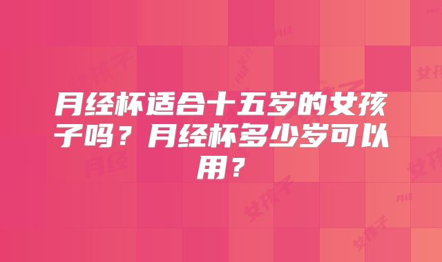 月经杯适合十五岁的女孩子吗？月经杯多少岁可以用？
