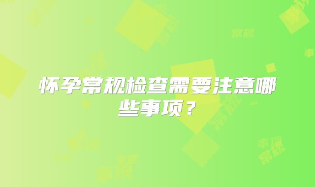 怀孕常规检查需要注意哪些事项？
