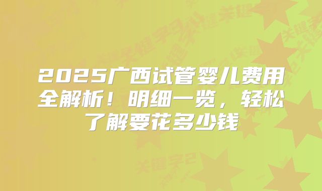 2025广西试管婴儿费用全解析！明细一览，轻松了解要花多少钱