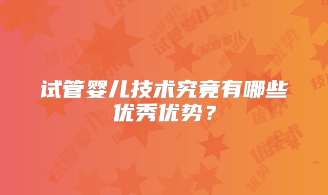 试管婴儿技术究竟有哪些优秀优势？