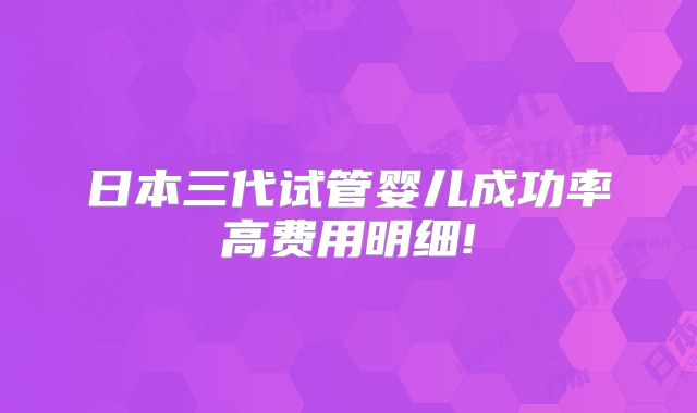 日本三代试管婴儿成功率高费用明细!