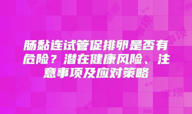 肠黏连试管促排卵是否有危险？潜在健康风险、注意事项及应对策略