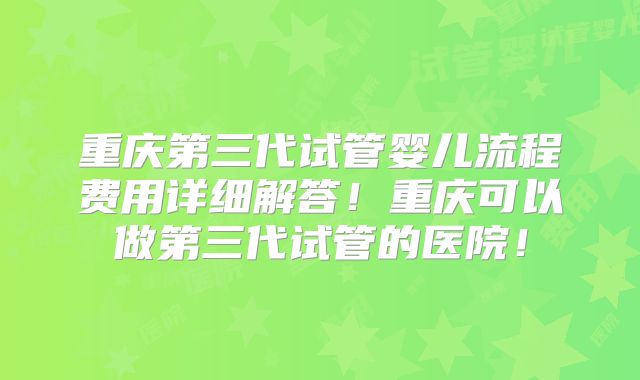 重庆第三代试管婴儿流程费用详细解答!重庆可以做第三代试管的医院!