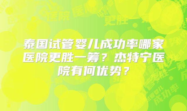 泰国试管婴儿成功率哪家医院更胜一筹？杰特宁医院有何优势？
