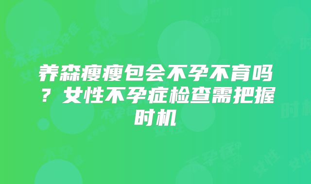养森瘦瘦包会不孕不育吗？女性不孕症检查需把握时机