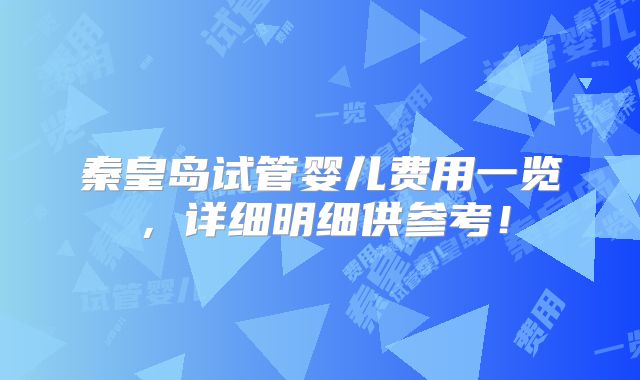 秦皇岛试管婴儿费用一览，详细明细供参考！