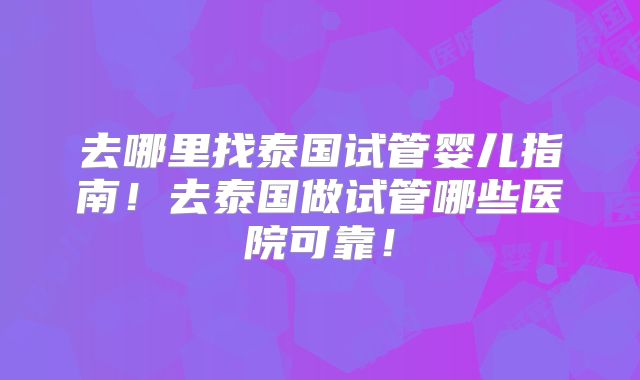 去哪里找泰国试管婴儿指南！去泰国做试管哪些医院可靠！