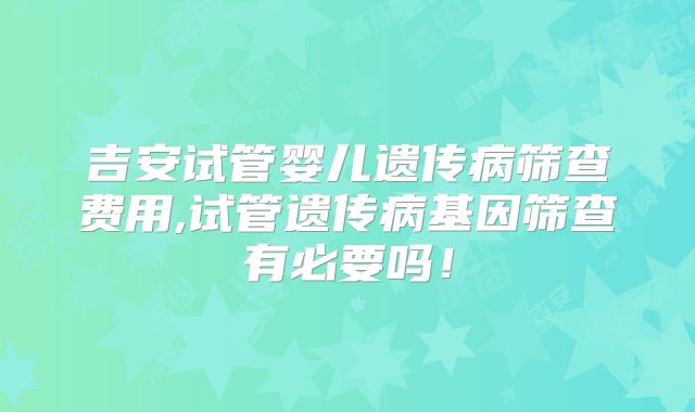 吉安试管婴儿遗传病筛查费用,试管遗传病基因筛查有必要吗!