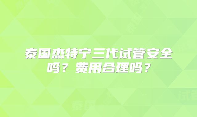 泰国杰特宁三代试管安全吗？费用合理吗？