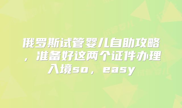 俄罗斯试管婴儿自助攻略,准备好这两个证件办理入境so,easy