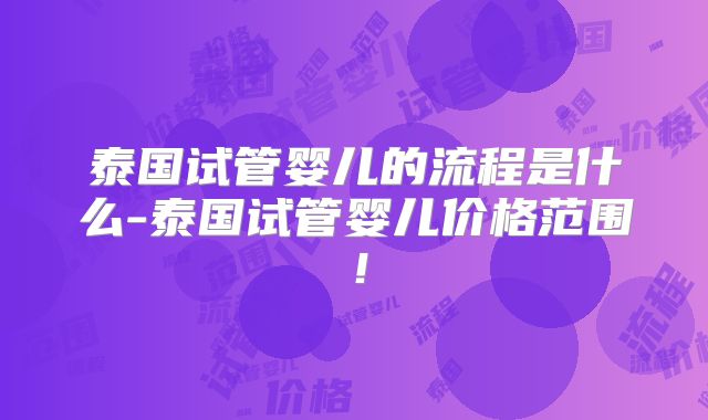 泰国试管婴儿的流程是什么-泰国试管婴儿价格范围！