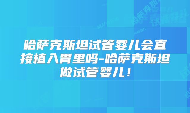 哈萨克斯坦试管婴儿会直接植入胃里吗-哈萨克斯坦做试管婴儿！