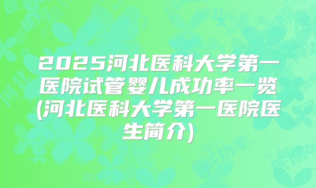 2025河北医科大学第一医院试管婴儿成功率一览(河北医科大学第一医院医生简介)