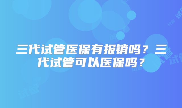 三代试管医保有报销吗?三代试管可以医保吗?